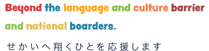 Beyond the language and culture barrier and national boarders.せかいへ翔くひとを応援します